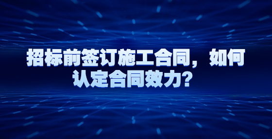招標前簽訂施工合同，如何認定合同效力？