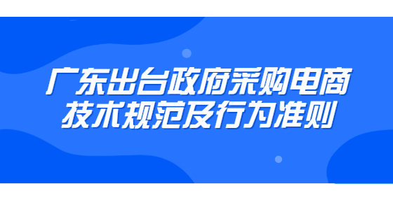 廣東出臺(tái)政府采購電商技術(shù)規(guī)范及行為準(zhǔn)則