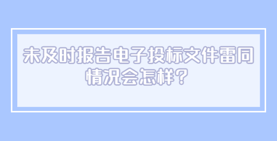未及時(shí)報(bào)告電子投標(biāo)文件雷同情況會(huì)怎樣？