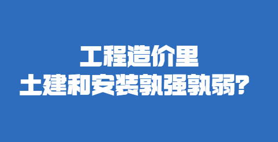 工程造價里土建和安裝孰強孰弱？