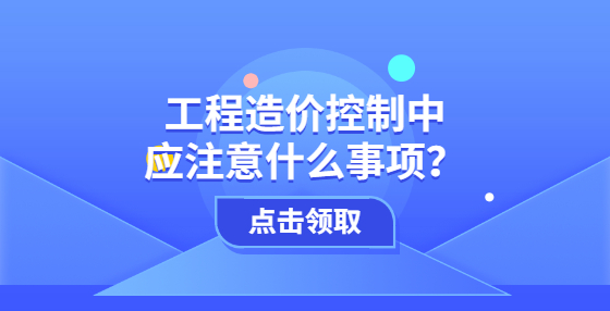 工程造價控制中應(yīng)注意什么事項？