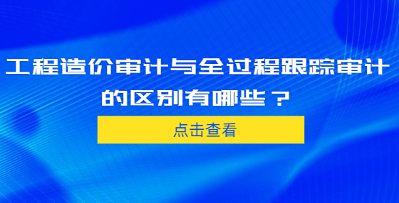 工程造價(jià)審計(jì)與全過程跟蹤審計(jì)的區(qū)別有哪些？