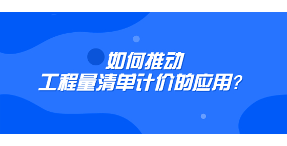 如何推動(dòng)工程量清單計(jì)價(jià)的應(yīng)用？