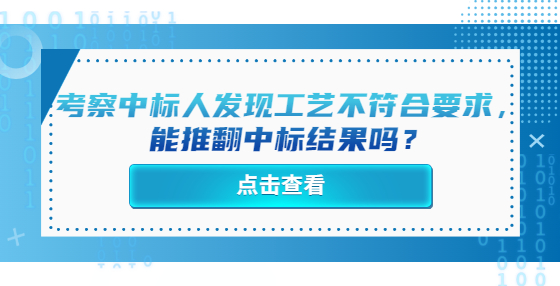 考察中標(biāo)人發(fā)現(xiàn)工藝不符合要求，能推翻中標(biāo)結(jié)果嗎？