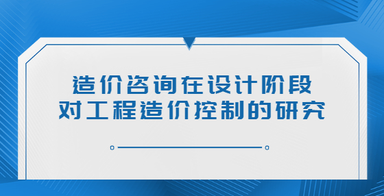 造價咨詢在設(shè)計階段對工程造價控制的研究