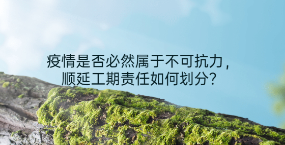 疫情是否必然屬于不可抗力，順延工期責(zé)任如何劃分？