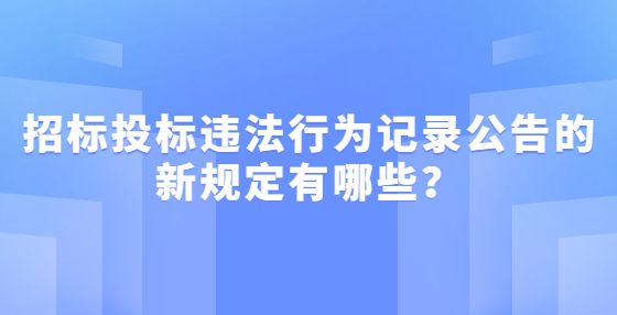 招標(biāo)投標(biāo)違法行為記錄公告的新規(guī)定有哪些？