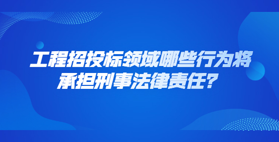 工程招投標領(lǐng)域哪些行為將承擔刑事法律責(zé)任？
