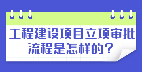 工程建設(shè)項(xiàng)目立項(xiàng)審批流程是怎樣的？