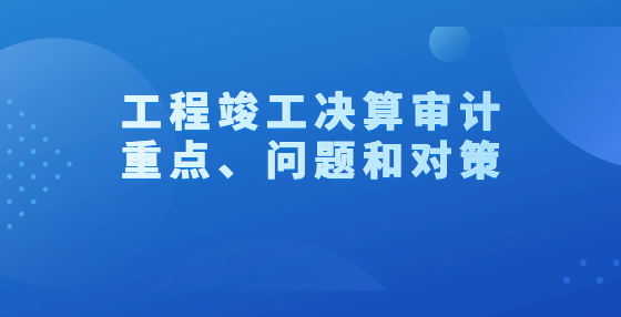 工程竣工決算審計重點、問題和對策