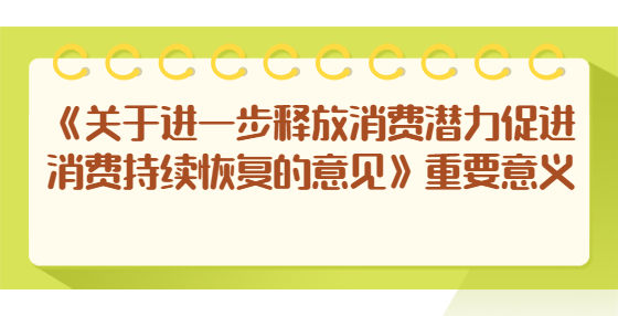 《關(guān)于進一步釋放消費潛力促進消費持續(xù)恢復(fù)的意見》重要意義