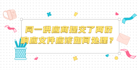 同一供應(yīng)商提交了兩份響應(yīng)文件應(yīng)該如何處理？
