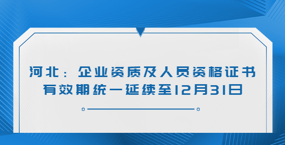 河北：企業(yè)資質(zhì)及人員資格證書有效期統(tǒng)一延續(xù)至12月31日