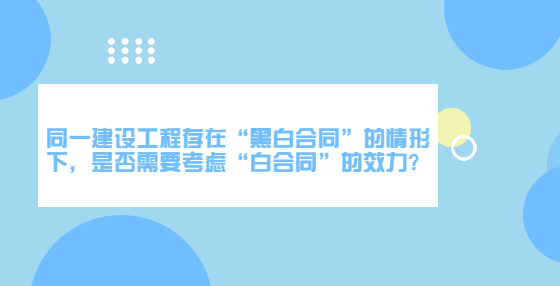 同一建設(shè)工程存在“黑白合同”的情形下，是否需要考慮“白合同”的效力?