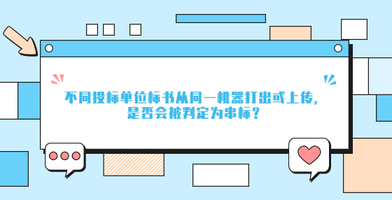 不同投標(biāo)單位標(biāo)書從同一機(jī)器打出或上傳，是否會(huì)被判定為串標(biāo)？