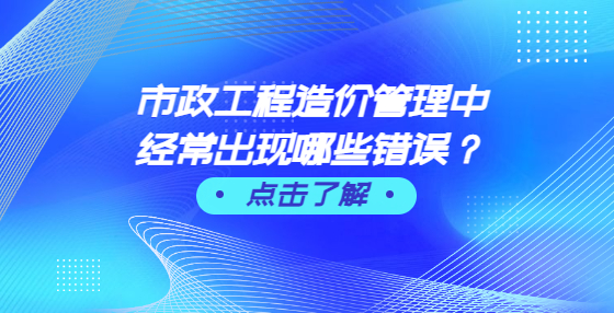 市政工程造價管理中經(jīng)常出現(xiàn)哪些錯誤？