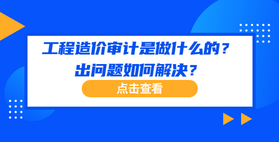 工程造價(jià)審計(jì)是做什么的？出問題如何解決？