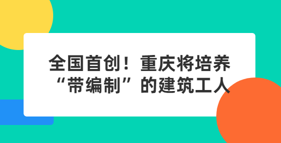 全國(guó)首創(chuàng)！重慶將培養(yǎng)“帶編制”的建筑工人