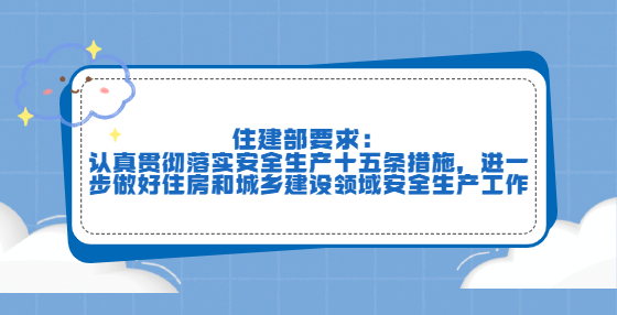 住建部要求：認(rèn)真貫徹落實(shí)安全生產(chǎn)十五條措施，進(jìn)一步做好住房和城鄉(xiāng)建設(shè)領(lǐng)域安全生產(chǎn)工作