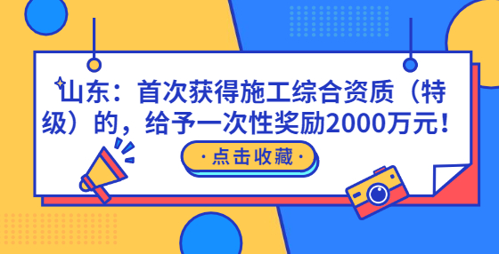 山東：首次獲得施工綜合資質（特級）的，給予一次性獎勵2000萬元！