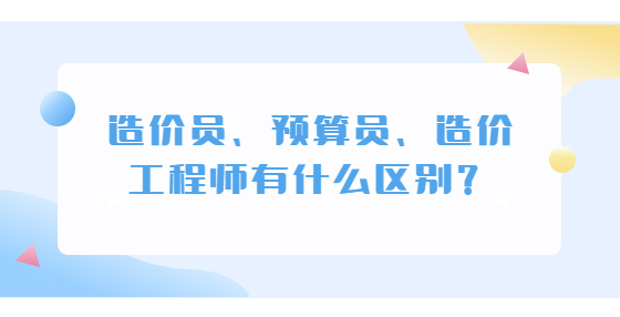 造價員、預(yù)算員、造價工程師有什么區(qū)別？