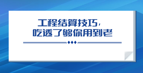 工程結(jié)算技巧，吃透了夠你用到老