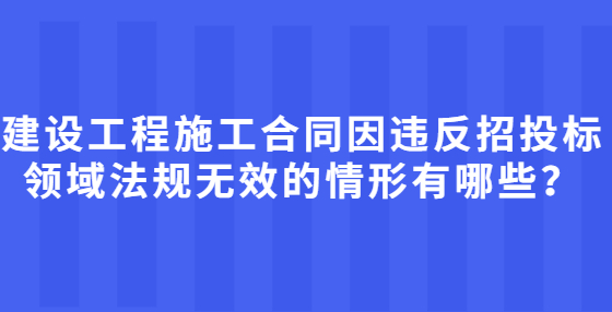 建設(shè)工程施工合同因違反招投標(biāo)領(lǐng)域法規(guī)無效的情形有哪些？