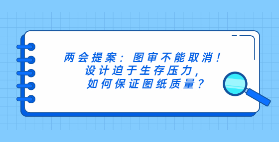兩會(huì)提案：圖審不能取消！設(shè)計(jì)迫于生存壓力，如何保證圖紙質(zhì)量?