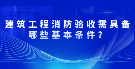 建筑工程消防驗收需具備哪些基本條件？