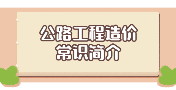 公路工程造價(jià)常識(shí)簡(jiǎn)介