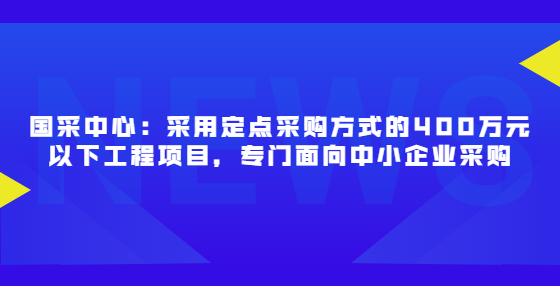 國采中心：采用定點采購方式的400萬元以下工程項目，專門面向中小企業(yè)采購