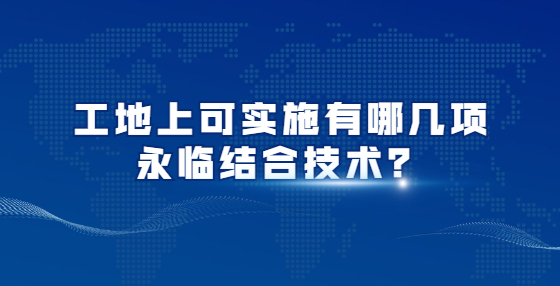 工地上可實(shí)施有哪幾項(xiàng)永臨結(jié)合技術(shù)？