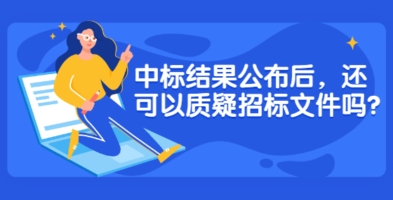 中標(biāo)結(jié)果公布后，還可以質(zhì)疑招標(biāo)文件嗎?