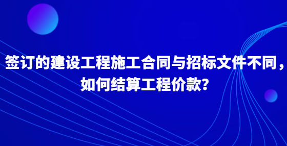 簽訂的建設(shè)工程施工合同與招標(biāo)文件不同，如何結(jié)算工程價(jià)款？