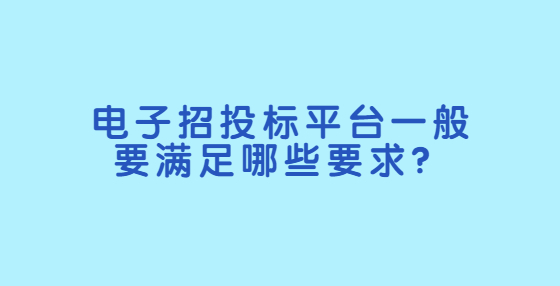 電子招投標平臺一般要滿足哪些要求？