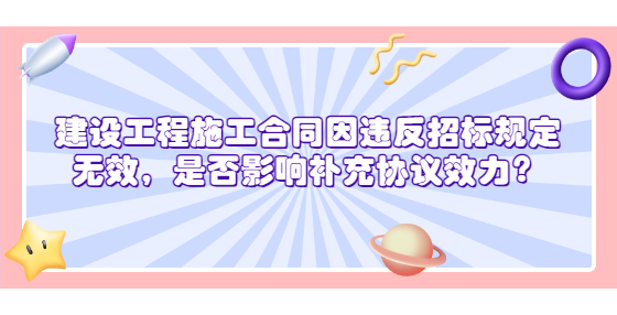  建設(shè)工程施工合同因違反招標規(guī)定無效，是否影響補充協(xié)議效力？