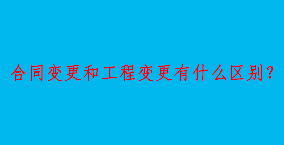 合同變更和工程變更有什么區(qū)別？
