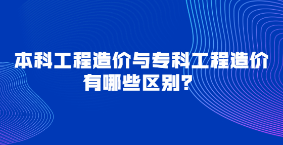 本科工程造價與專科工程造價有哪些區(qū)別？