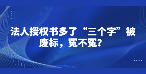 法人授權(quán)書多了“三個字”被廢標，冤不冤？