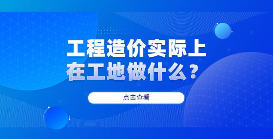 工程造價實際上在工地做什么？