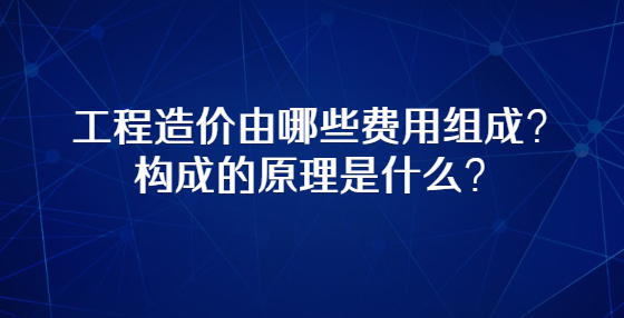 工程造價由哪些費用組成？構(gòu)成的原理是什么？