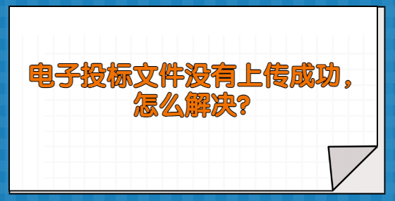 電子投標文件沒有上傳成功，怎么解決？