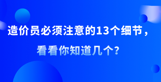 造價(jià)員必須注意的13個(gè)細(xì)節(jié)，看看你知道幾個(gè)？