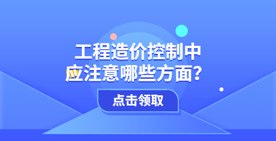 工程造價(jià)控制中應(yīng)注意哪些方面？