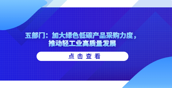 五部門：加大綠色低碳產(chǎn)品采購力度，推動輕工業(yè)高質(zhì)量發(fā)展