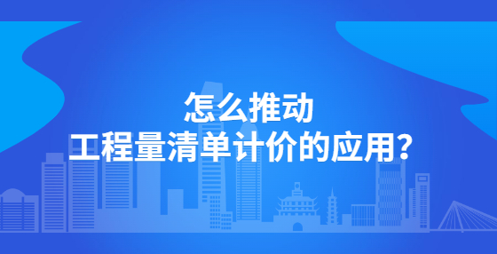 怎么推動工程量清單計價的應(yīng)用？
