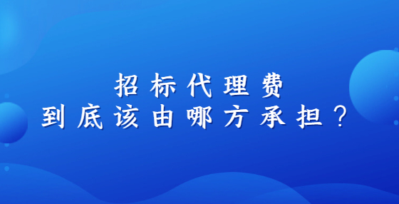 招標(biāo)代理費(fèi)到底該由哪方承擔(dān)？