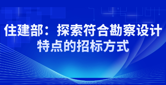 住建部：探索符合勘察設計特點的招標方式
