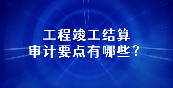 工程竣工結(jié)算審計(jì)要點(diǎn)有哪些？
