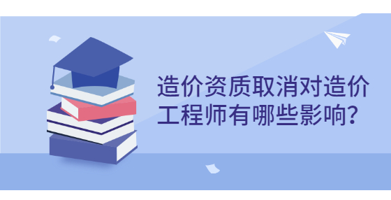 造價資質(zhì)取消對造價工程師有哪些影響？
